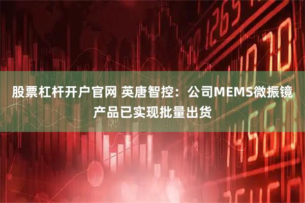 股票杠杆开户官网 英唐智控：公司MEMS微振镜产品已实现批量出货