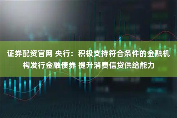 证券配资官网 央行：积极支持符合条件的金融机构发行金融债券 提升消费信贷供给能力
