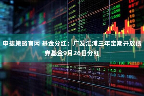 申捷策略官网 基金分红：广发汇浦三年定期开放债券基金9月26日分红