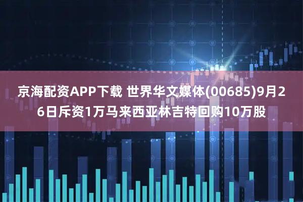京海配资APP下载 世界华文媒体(00685)9月26日斥资1万马来西亚林吉特回购10万股