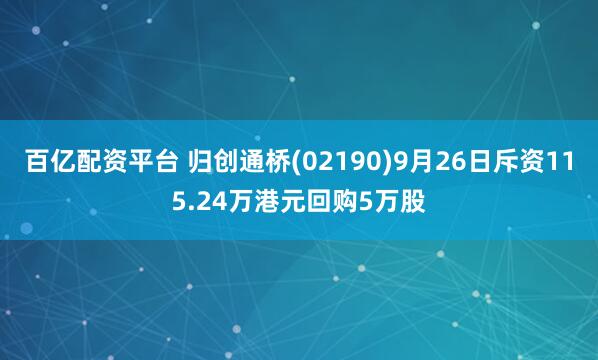 百亿配资平台 归创通桥(02190)9月26日斥资115.24万港元回购5万股