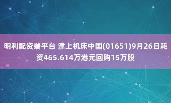 明利配资端平台 津上机床中国(01651)9月26日耗资465.614万港元回购15万股