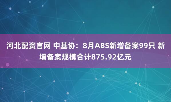 河北配资官网 中基协：8月ABS新增备案99只 新增备案规模合计875.92亿元