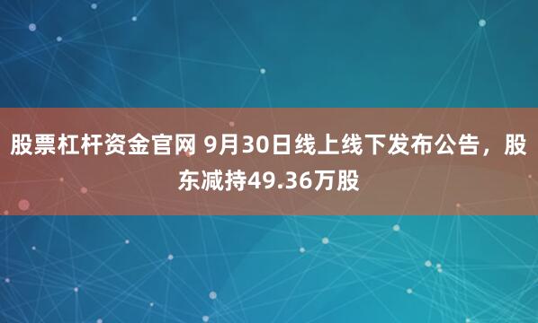 股票杠杆资金官网 9月30日线上线下发布公告，股东减持49.36万股