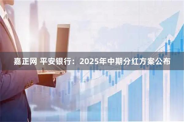 嘉正网 平安银行：2025年中期分红方案公布