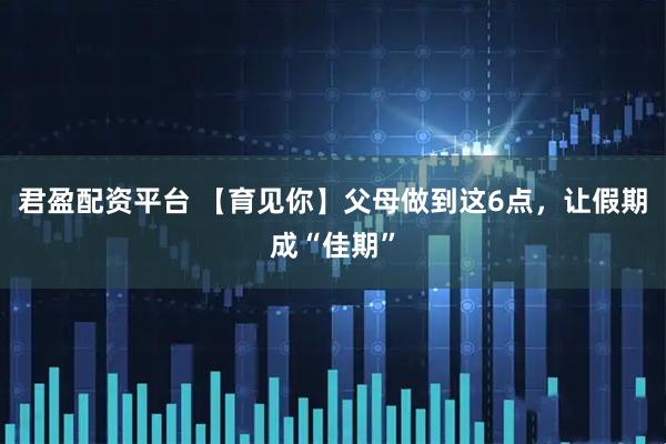 君盈配资平台 【育见你】父母做到这6点，让假期成“佳期”