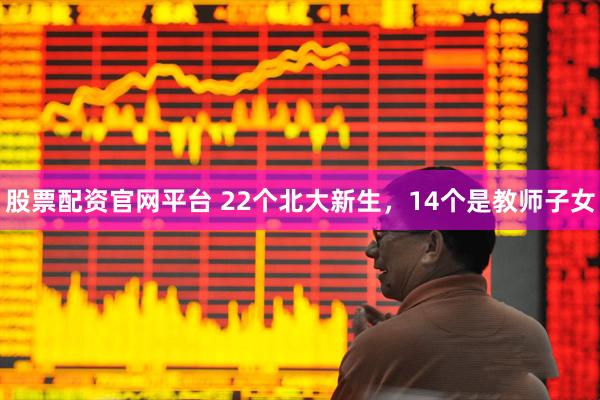 股票配资官网平台 22个北大新生，14个是教师子女