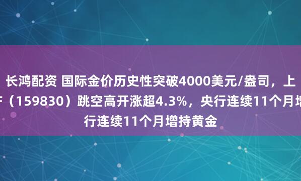 长鸿配资 国际金价历史性突破4000美元/盎司，上海金ETF（159830）跳空高开涨超4.3%，央行连续11个月增持黄金