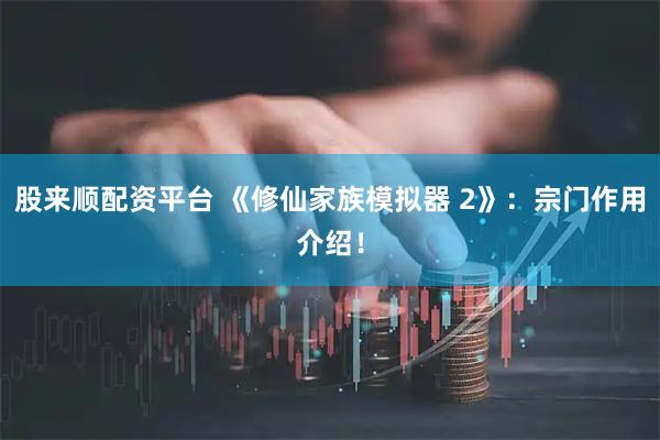 股来顺配资平台 《修仙家族模拟器 2》：宗门作用介绍！