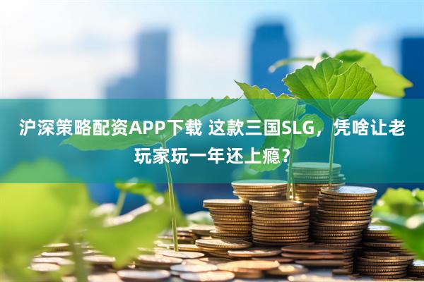 沪深策略配资APP下载 这款三国SLG，凭啥让老玩家玩一年还上瘾？
