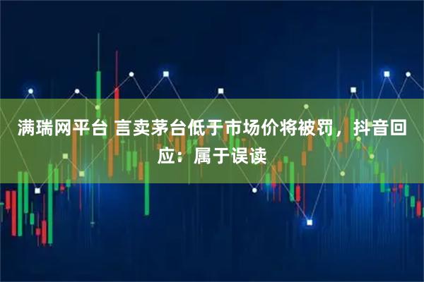 满瑞网平台 言卖茅台低于市场价将被罚，抖音回应：属于误读