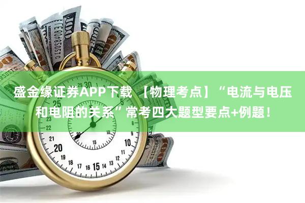 盛金缘证券APP下载 【物理考点】“电流与电压和电阻的关系”常考四大题型要点+例题！