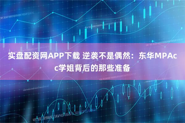 实盘配资网APP下载 逆袭不是偶然：东华MPAcc学姐背后的那些准备