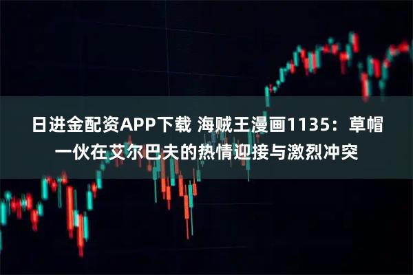 日进金配资APP下载 海贼王漫画1135：草帽一伙在艾尔巴夫的热情迎接与激烈冲突