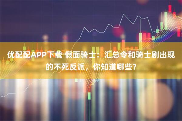 优配配APP下载 假面骑士：汇总令和骑士剧出现的不死反派，你知道哪些？