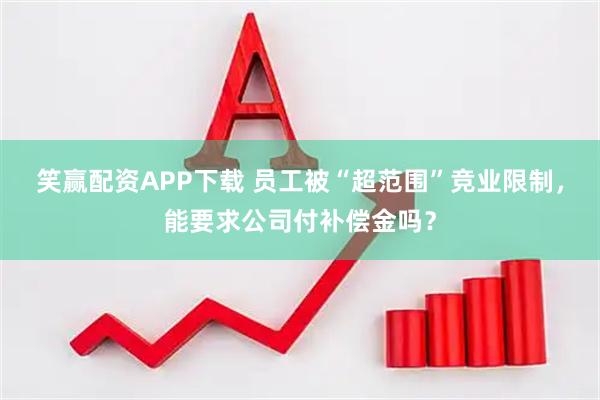 笑赢配资APP下载 员工被“超范围”竞业限制，能要求公司付补偿金吗？