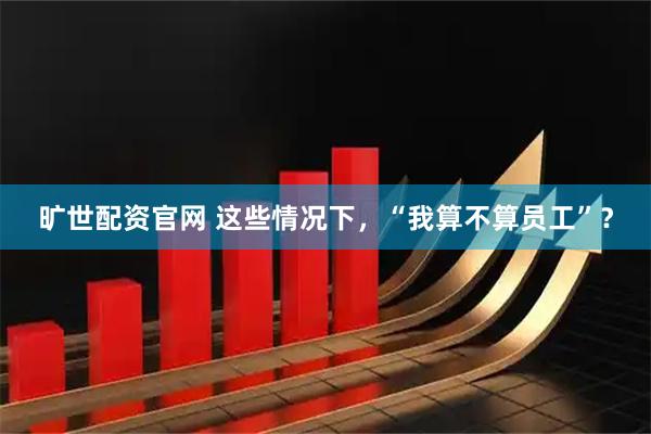 旷世配资官网 这些情况下，“我算不算员工”？