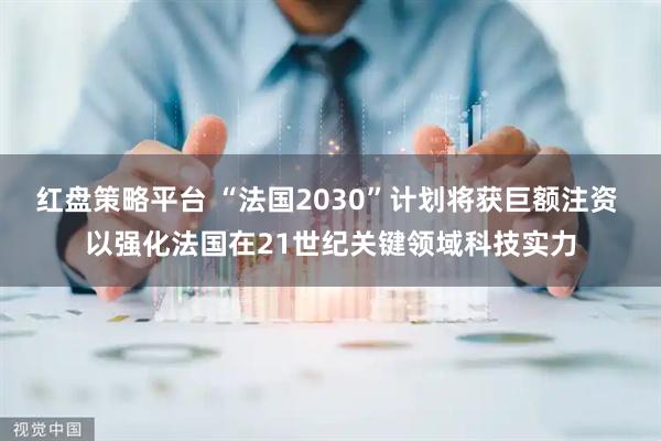 红盘策略平台 “法国2030”计划将获巨额注资 以强化法国在21世纪关键领域科技实力