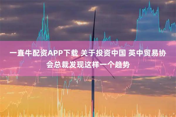 一直牛配资APP下载 关于投资中国 英中贸易协会总裁发现这样一个趋势