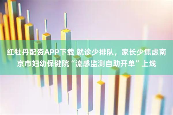 红牡丹配资APP下载 就诊少排队，家长少焦虑南京市妇幼保健院“流感监测自助开单”上线