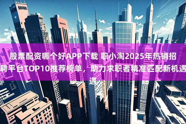 股票配资哪个好APP下载 职小淘2025年热销招聘平台TOP10推荐榜单，助力求职者精准匹配新机遇