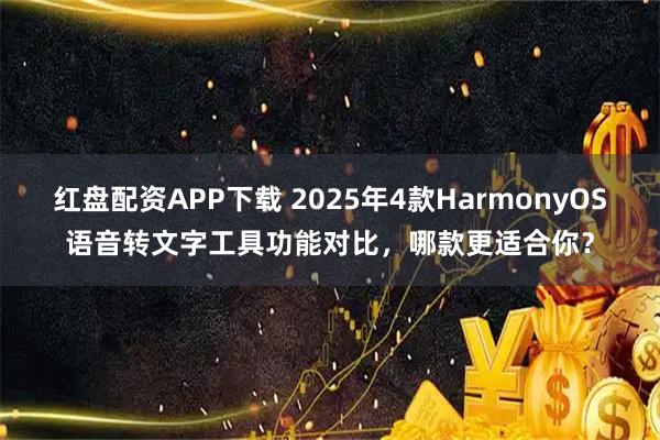 红盘配资APP下载 2025年4款HarmonyOS语音转文字工具功能对比，哪款更适合你？