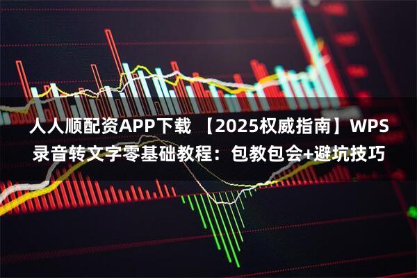 人人顺配资APP下载 【2025权威指南】WPS录音转文字零基础教程：包教包会+避坑技巧