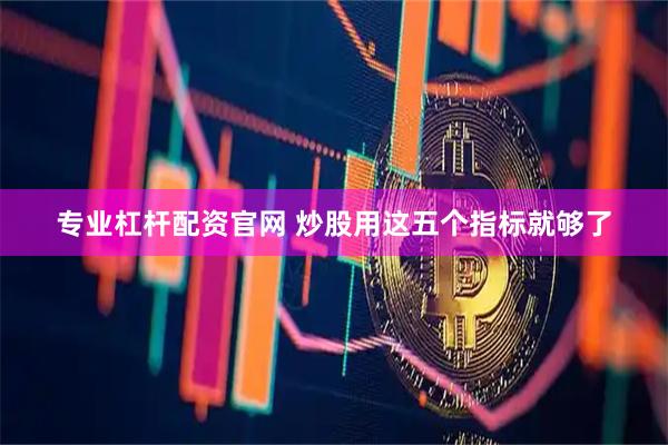 专业杠杆配资官网 炒股用这五个指标就够了