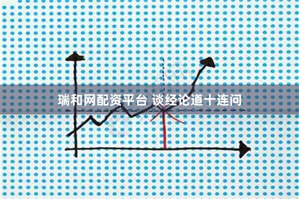 瑞和网配资平台 谈经论道十连问