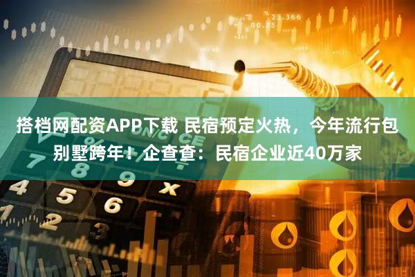 搭档网配资APP下载 民宿预定火热，今年流行包别墅跨年！企查查：民宿企业近40万家