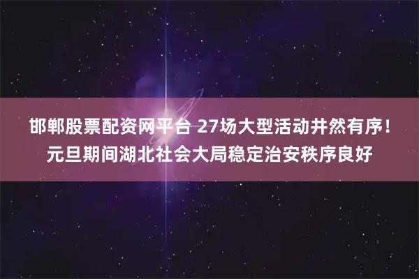 邯郸股票配资网平台 27场大型活动井然有序！元旦期间湖北社会大局稳定治安秩序良好