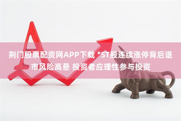 荆门股票配资网APP下载 *ST股连续涨停背后退市风险高悬 投资者应理性参与投资