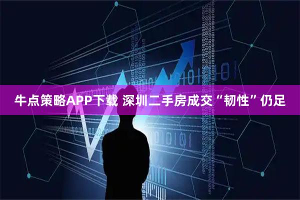 牛点策略APP下载 深圳二手房成交“韧性”仍足