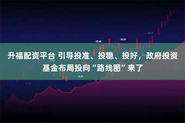 升福配资平台 引导投准、投稳、投好，政府投资基金布局投向“路线图”来了