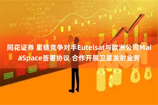 同花证券 星链竞争对手Eutelsat与欧洲公司MaiaSpace签署协议 合作开展卫星发射业务