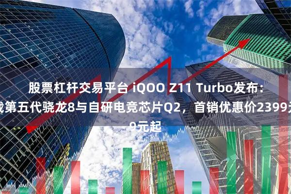 股票杠杆交易平台 iQOO Z11 Turbo发布：搭载第五代骁龙8与自研电竞芯片Q2，首销优惠价2399元起