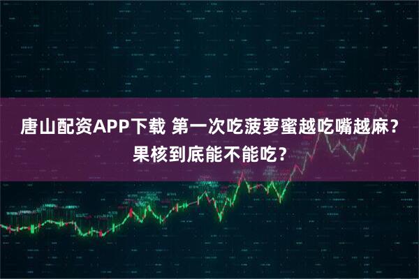 唐山配资APP下载 第一次吃菠萝蜜越吃嘴越麻？果核到底能不能吃？