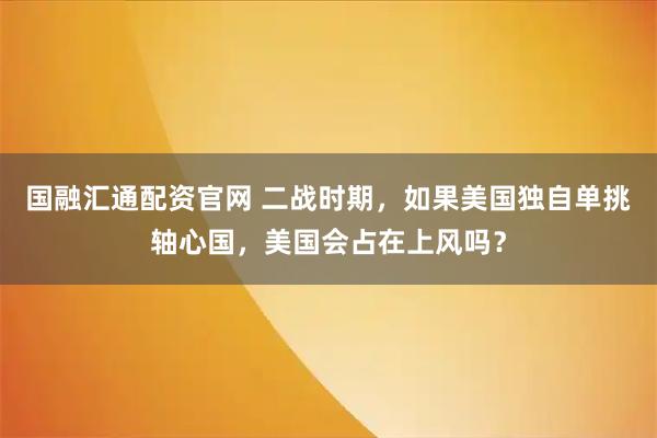 国融汇通配资官网 二战时期，如果美国独自单挑轴心国，美国会占在上风吗？