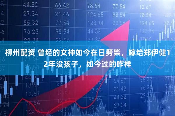 柳州配资 曾经的女神如今在日劈柴，嫁给郑伊健12年没孩子，如今过的咋样