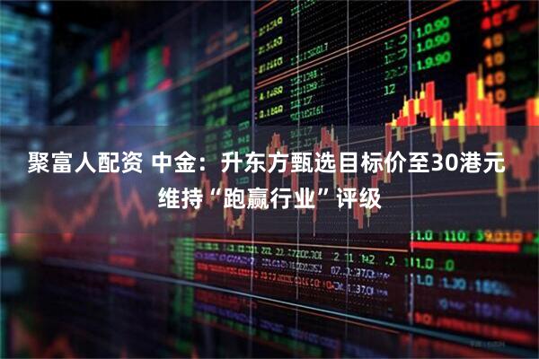 聚富人配资 中金：升东方甄选目标价至30港元 维持“跑赢行业”评级