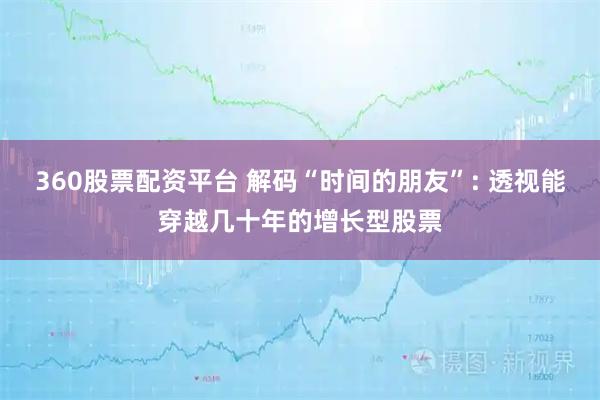 360股票配资平台 解码“时间的朋友”: 透视能穿越几十年的增长型股票