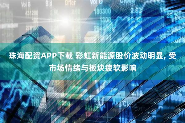珠海配资APP下载 彩虹新能源股价波动明显, 受市场情绪与板块疲软影响