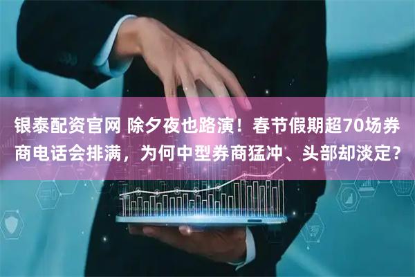 银泰配资官网 除夕夜也路演！春节假期超70场券商电话会排满，为何中型券商猛冲、头部却淡定？