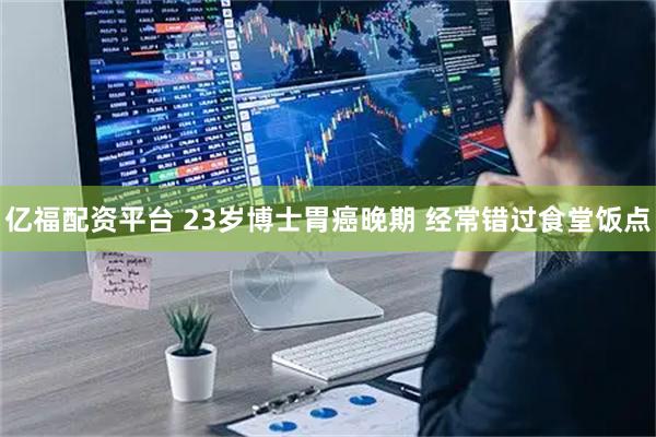 亿福配资平台 23岁博士胃癌晚期 经常错过食堂饭点