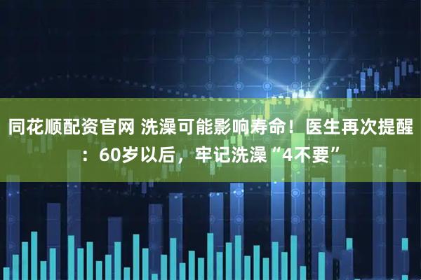 同花顺配资官网 洗澡可能影响寿命！医生再次提醒：60岁以后，牢记洗澡“4不要”