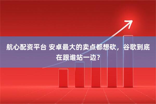航心配资平台 安卓最大的卖点都想砍，谷歌到底在跟谁站一边？