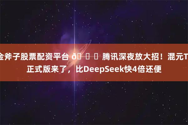 金斧子股票配资平台 🚀腾讯深夜放大招！混元T1正式版来了，比DeepSeek快4倍还便