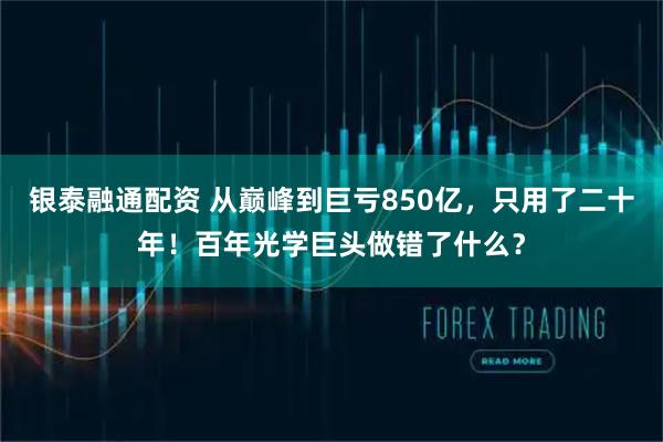 银泰融通配资 从巅峰到巨亏850亿，只用了二十年！百年光学巨头做错了什么？