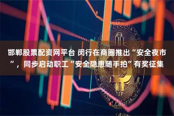 邯郸股票配资网平台 闵行在商圈推出“安全夜市”，同步启动职工“安全隐患随手拍”有奖征集