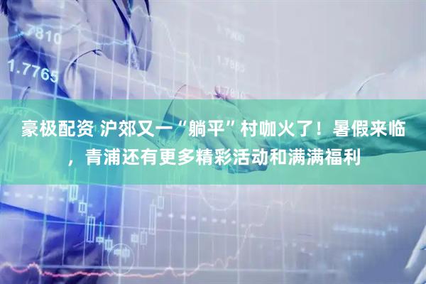 豪极配资 沪郊又一“躺平”村咖火了！暑假来临，青浦还有更多精彩活动和满满福利